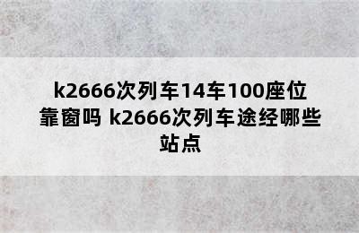 k2666次列车14车100座位靠窗吗 k2666次列车途经哪些站点